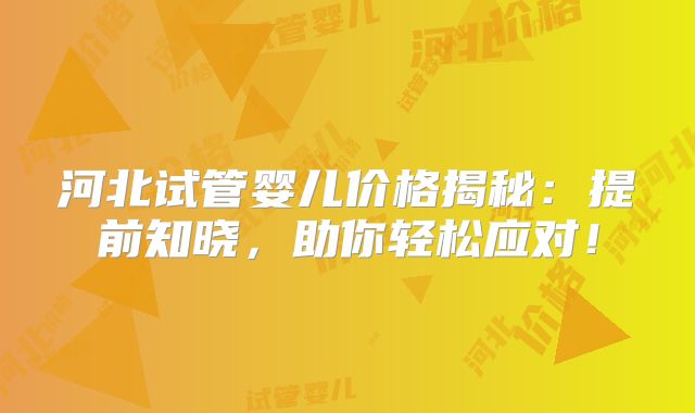 河北试管婴儿价格揭秘：提前知晓，助你轻松应对！