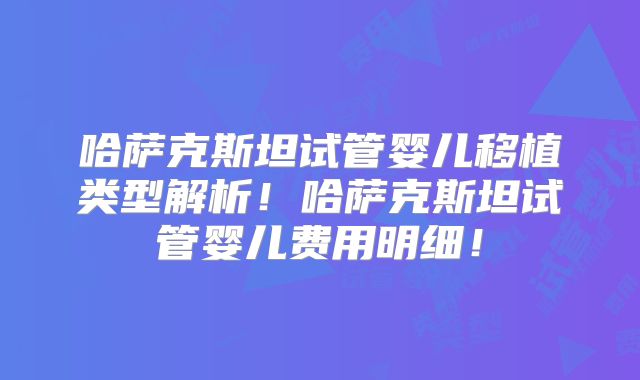哈萨克斯坦试管婴儿移植类型解析！哈萨克斯坦试管婴儿费用明细！