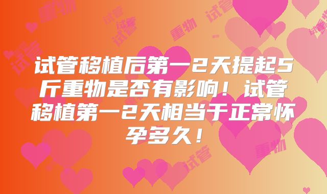 试管移植后第一2天提起5斤重物是否有影响！试管移植第一2天相当于正常怀孕多久！
