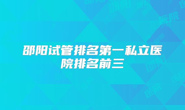 邵阳试管排名第一私立医院排名前三