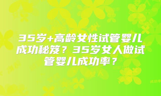 35岁+高龄女性试管婴儿成功秘笈？35岁女人做试管婴儿成功率？