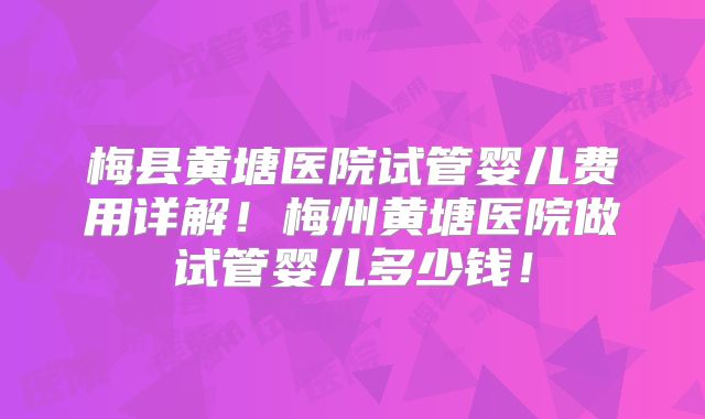 梅县黄塘医院试管婴儿费用详解！梅州黄塘医院做试管婴儿多少钱！