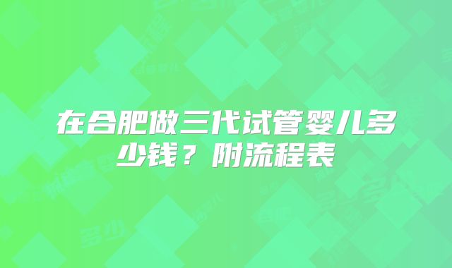 在合肥做三代试管婴儿多少钱？附流程表