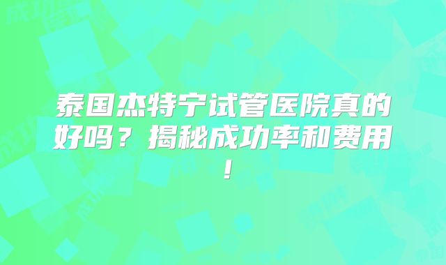 泰国杰特宁试管医院真的好吗？揭秘成功率和费用！