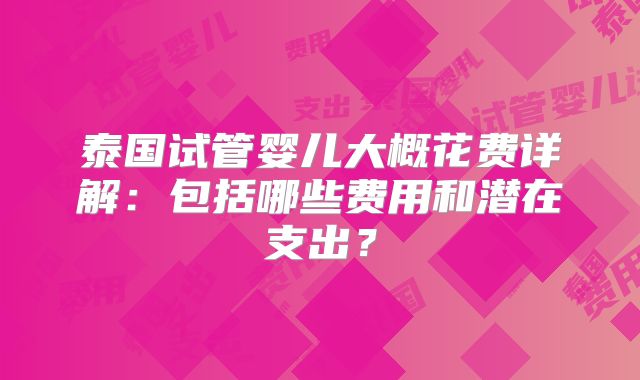泰国试管婴儿大概花费详解：包括哪些费用和潜在支出？