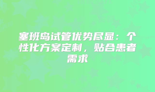 塞班岛试管优势尽显：个性化方案定制，贴合患者需求