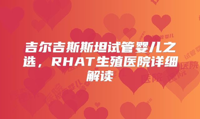 吉尔吉斯斯坦试管婴儿之选，RHAT生殖医院详细解读