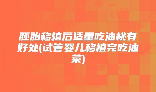 胚胎移植后适量吃油桃有好处(试管婴儿移植完吃油菜)