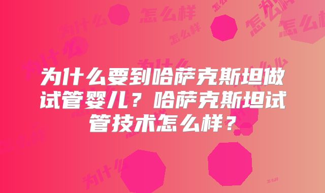 为什么要到哈萨克斯坦做试管婴儿？哈萨克斯坦试管技术怎么样？