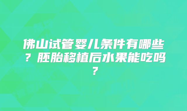 佛山试管婴儿条件有哪些？胚胎移植后水果能吃吗？