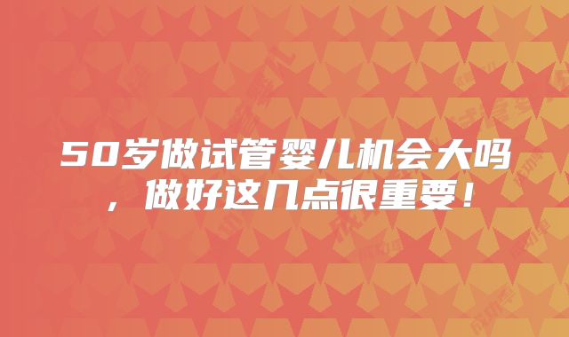 50岁做试管婴儿机会大吗,做好这几点很重要!