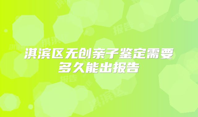 淇滨区无创亲子鉴定需要多久能出报告