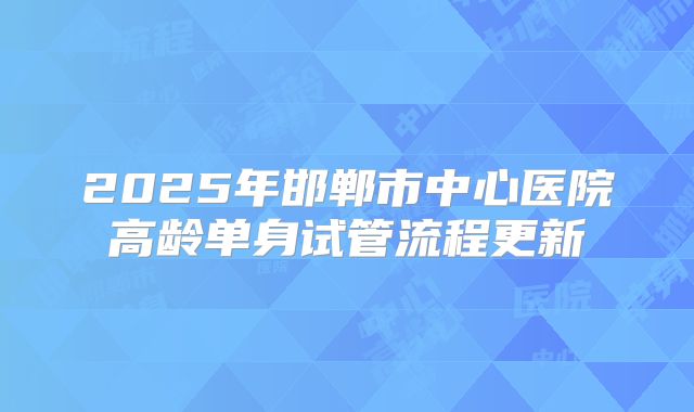 2025年邯郸市中心医院高龄单身试管流程更新