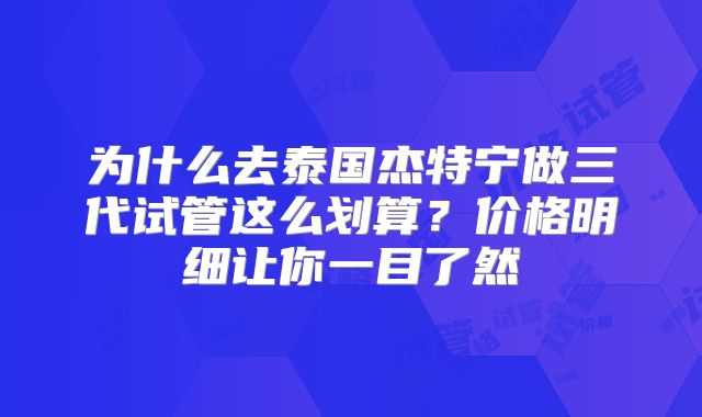 为什么去泰国杰特宁做三代试管这么划算？价格明细让你一目了然