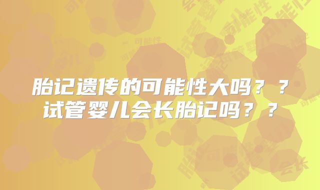 胎记遗传的可能性大吗？？试管婴儿会长胎记吗？？