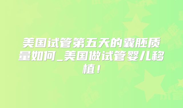 美国试管第五天的囊胚质量如何_美国做试管婴儿移植！