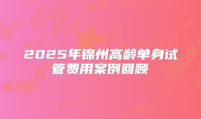 2025年锦州高龄单身试管费用案例回顾
