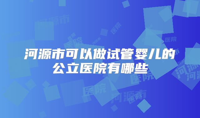 河源市可以做试管婴儿的公立医院有哪些