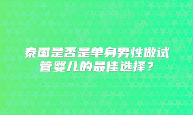 泰国是否是单身男性做试管婴儿的最佳选择？