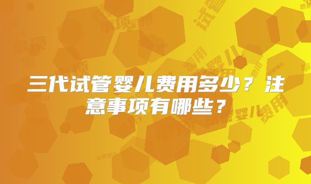 三代试管婴儿费用多少？注意事项有哪些？