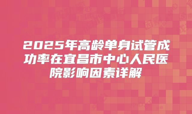 2025年高龄单身试管成功率在宜昌市中心人民医院影响因素详解