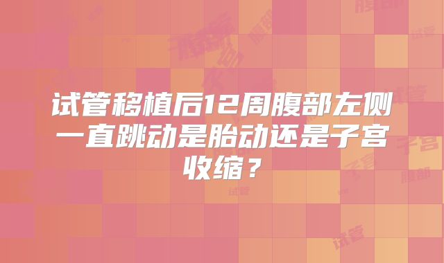 试管移植后12周腹部左侧一直跳动是胎动还是子宫收缩?
