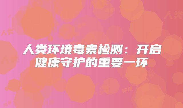 人类环境毒素检测：开启健康守护的重要一环