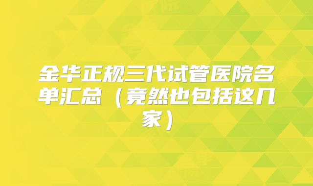 金华正规三代试管医院名单汇总（竟然也包括这几家）