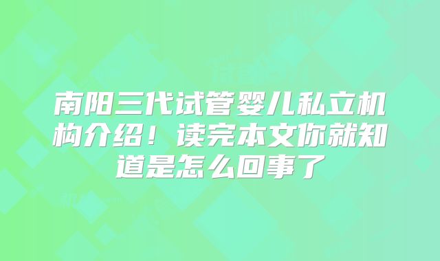 南阳三代试管婴儿私立机构介绍！读完本文你就知道是怎么回事了