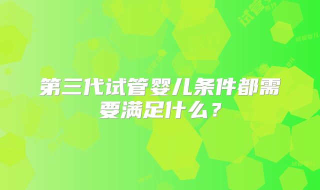 第三代试管婴儿条件都需要满足什么？