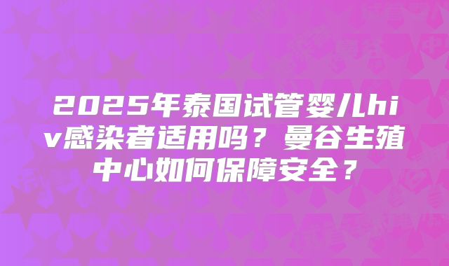 2025年泰国试管婴儿hiv感染者适用吗？曼谷生殖中心如何保障安全？