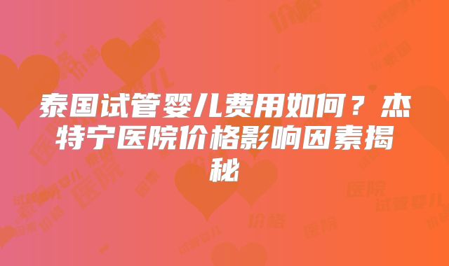 泰国试管婴儿费用如何？杰特宁医院价格影响因素揭秘