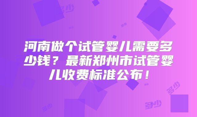 河南做个试管婴儿需要多少钱？最新郑州市试管婴儿收费标准公布！