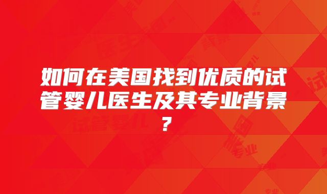 如何在美国找到优质的试管婴儿医生及其专业背景？