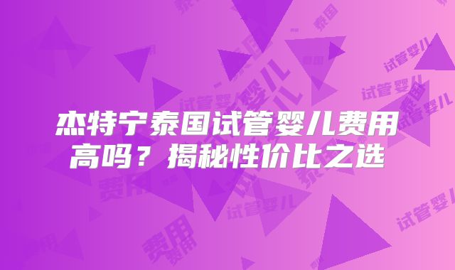 杰特宁泰国试管婴儿费用高吗？揭秘性价比之选