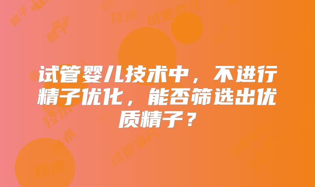试管婴儿技术中，不进行精子优化，能否筛选出优质精子？