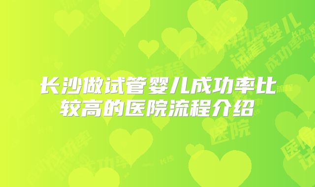 长沙做试管婴儿成功率比较高的医院流程介绍