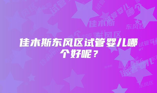 佳木斯东风区试管婴儿哪个好呢？