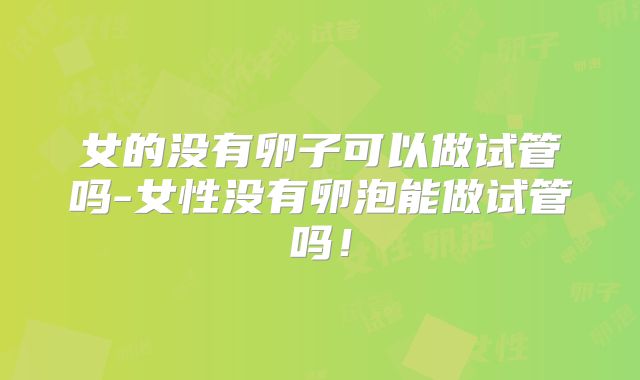 女的没有卵子可以做试管吗-女性没有卵泡能做试管吗！