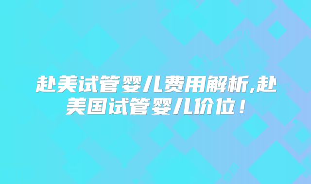 赴美试管婴儿费用解析,赴美国试管婴儿价位！