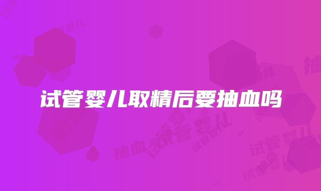 试管婴儿取精后要抽血吗