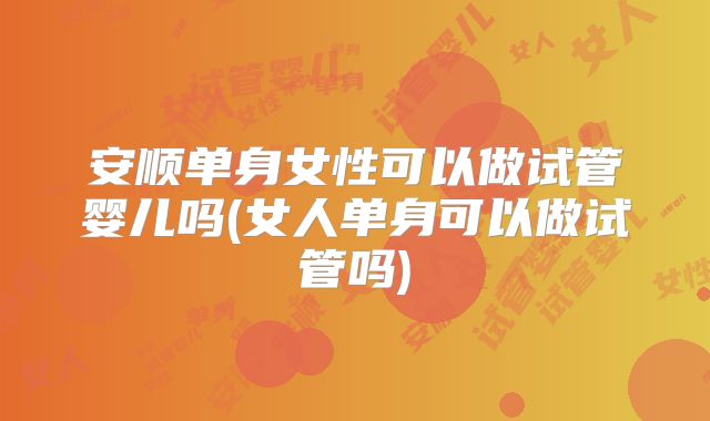 安顺单身女性可以做试管婴儿吗(女人单身可以做试管吗)