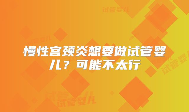 慢性宫颈炎想要做试管婴儿?可能不太行
