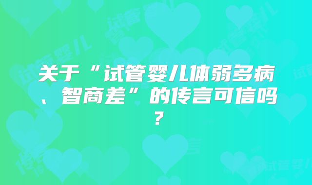 关于“试管婴儿体弱多病、智商差”的传言可信吗？