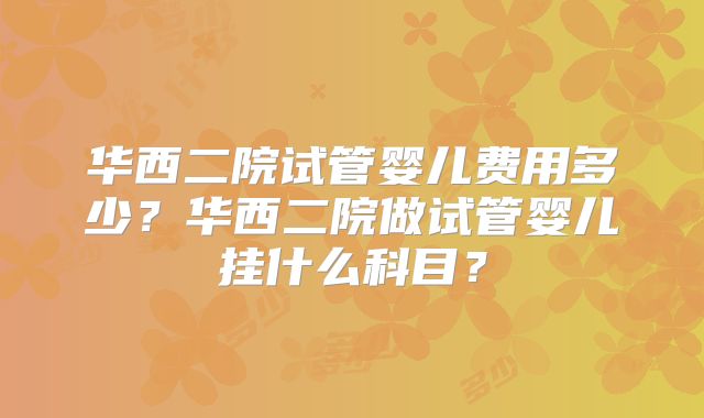 华西二院试管婴儿费用多少？华西二院做试管婴儿挂什么科目？