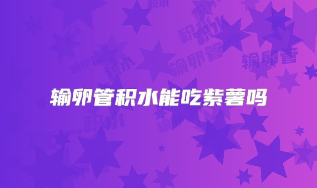 输卵管积水能吃紫薯吗