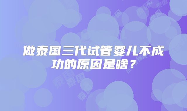 做泰国三代试管婴儿不成功的原因是啥？