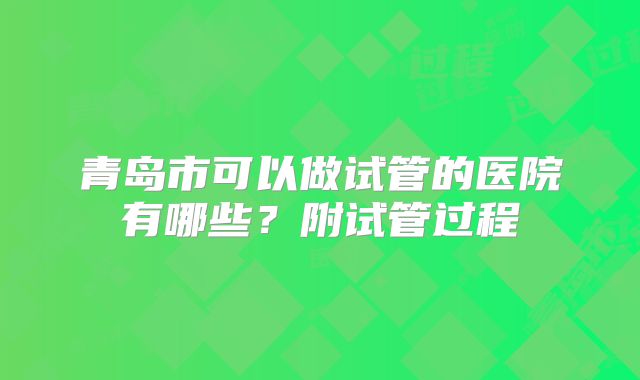 青岛市可以做试管的医院有哪些？附试管过程