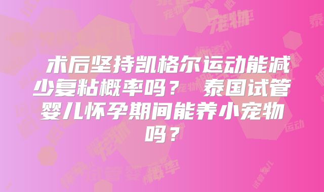 ‌术后坚持凯格尔运动能减少复粘概率吗？‌泰国试管婴儿怀孕期间能养小宠物吗？