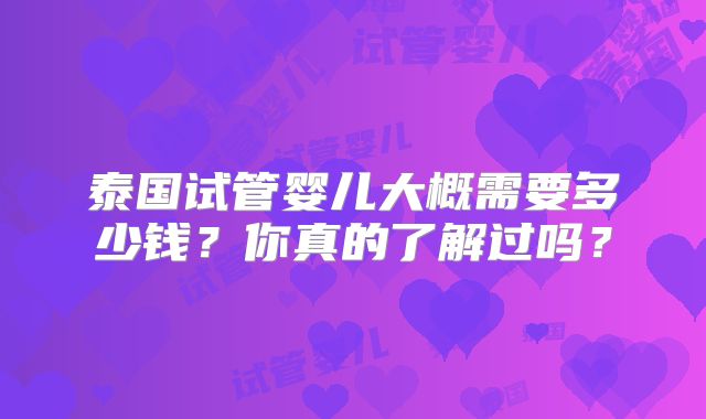 泰国试管婴儿大概需要多少钱?你真的了解过吗?